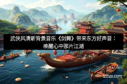 武侠风清新背景音乐《剑舞》带来东方好声音:唤醒心中那片江湖