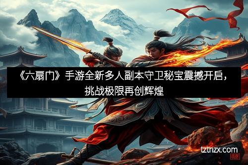 《六扇门》手游全新多人副本守卫秘宝震撼开启,挑战极限再创辉煌