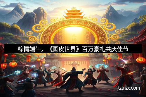 粽情端午,《画皮世界》百万豪礼共庆佳节