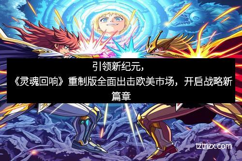 引领新纪元,《灵魂回响》重制版全面出击欧美市场,开启战略新篇章