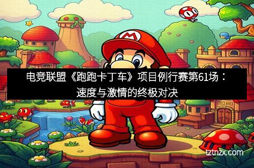 电竞联盟《跑跑卡丁车》项目例行赛第61场:速度与激情的终极对决